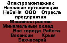 Электромонтажник › Название организации ­ НеВаНи, ООО › Отрасль предприятия ­ Машиностроение › Минимальный оклад ­ 70 000 - Все города Работа » Вакансии   . Крым,Бахчисарай